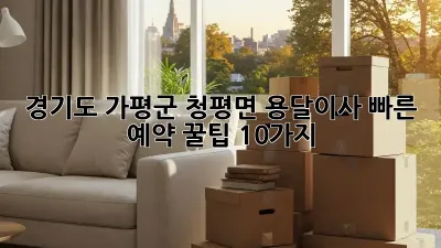 경기도 가평군 청평면 용달이사, 빠른 예약 꿀팁 10가지!